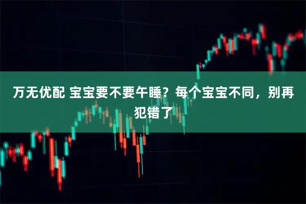 万无优配 宝宝要不要午睡？每个宝宝不同，别再犯错了