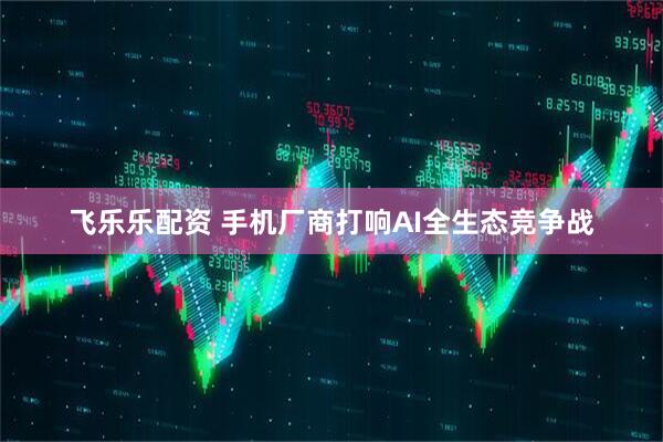 飞乐乐配资 手机厂商打响AI全生态竞争战