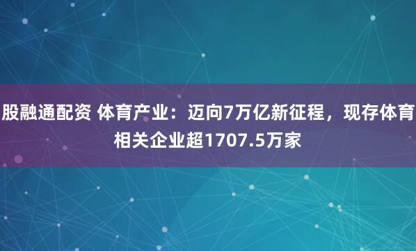 股融通配资 体育产业：迈向7万亿新征程，现存体育相关企业超1707.5万家