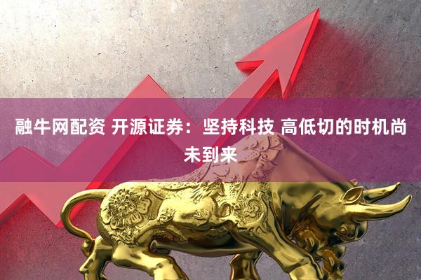 融牛网配资 开源证券：坚持科技 高低切的时机尚未到来
