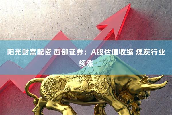 阳光财富配资 西部证券：A股估值收缩 煤炭行业领涨