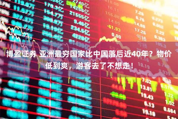 博盈证券 亚洲最穷国家比中国落后近40年？物价低到爽，游客去了不想走！