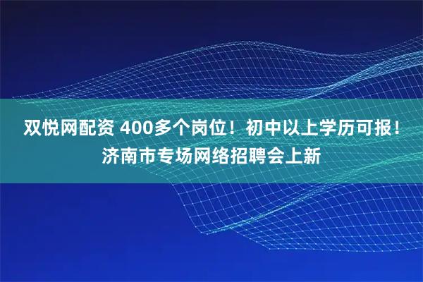 双悦网配资 400多个岗位！初中以上学历可报！济南市专场网络招聘会上新