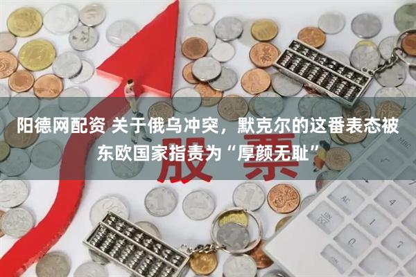 阳德网配资 关于俄乌冲突，默克尔的这番表态被东欧国家指责为“厚颜无耻”