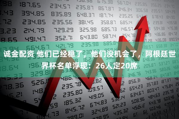 诚金配资 他们已经稳了，他们没机会了，阿根廷世界杯名单浮现：26人定20席