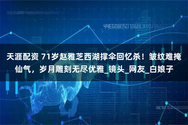 天涯配资 71岁赵雅芝西湖撑伞回忆杀！皱纹难掩仙气，岁月雕刻无尽优雅_镜头_网友_白娘子