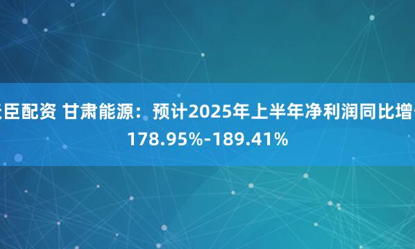天臣配资 甘肃能源：预计2025年上半年净利润同比增长178.95%-189.41%
