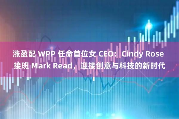 涨盈配 WPP 任命首位女 CEO：Cindy Rose 接班 Mark Read，迎接创意与科技的新时代