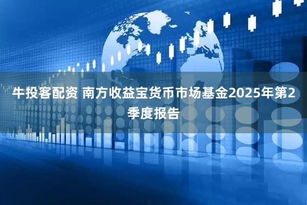 牛投客配资 南方收益宝货币市场基金2025年第2季度报告