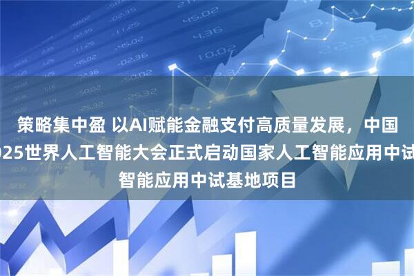 策略集中盈 以AI赋能金融支付高质量发展，中国银联于2025世界人工智能大会正式启动国家人工智能应用中试基地项目
