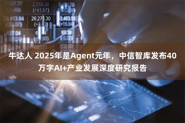 牛达人 2025年是Agent元年，中信智库发布40万字AI+产业发展深度研究报告