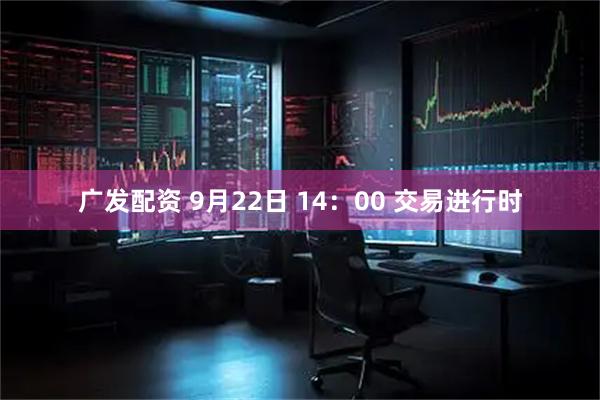 广发配资 9月22日 14：00 交易进行时