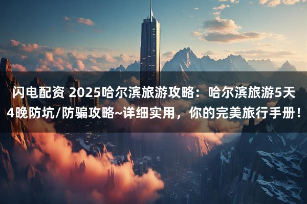 闪电配资 2025哈尔滨旅游攻略：哈尔滨旅游5天4晚防坑/防骗攻略~详细实用，你的完美旅行手册！
